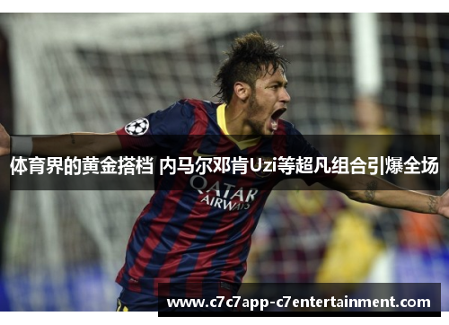 体育界的黄金搭档 内马尔邓肯Uzi等超凡组合引爆全场