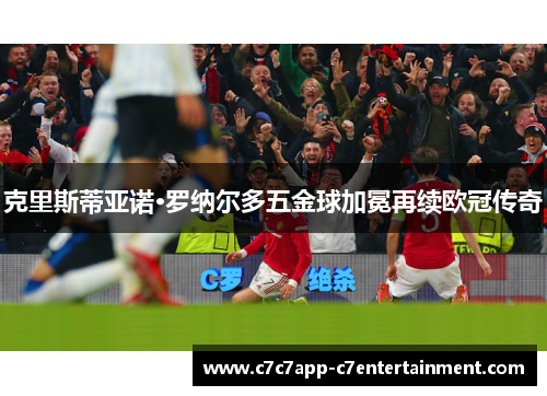 克里斯蒂亚诺·罗纳尔多五金球加冕再续欧冠传奇