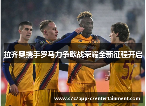 拉齐奥携手罗马力争欧战荣耀全新征程开启